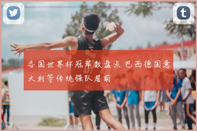 各国世界杯冠军数盘点 巴西德国意大利等传统强队居前