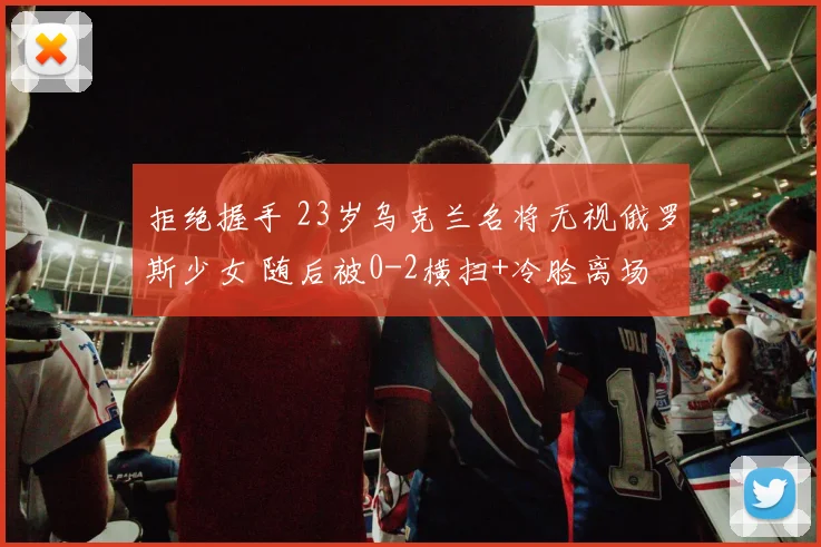拒绝握手 23岁乌克兰名将无视俄罗斯少女 随后被0-2横扫+冷脸离场