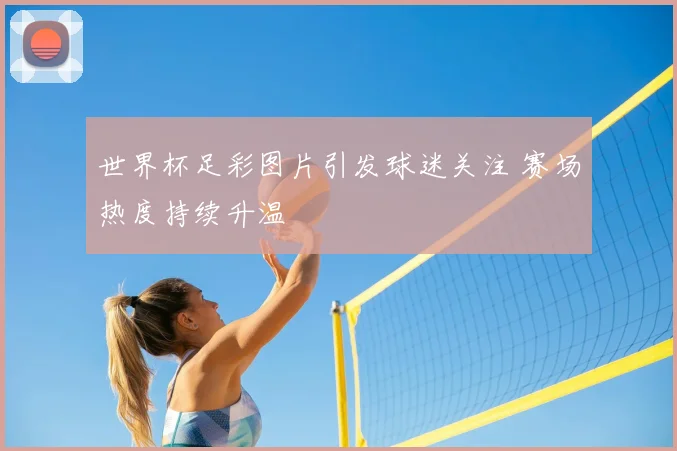 世界杯足彩图片引发球迷关注 赛场热度持续升温