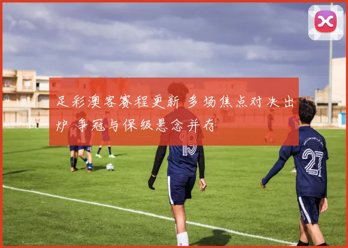 足彩澳客赛程更新 多场焦点对决出炉 争冠与保级悬念并存