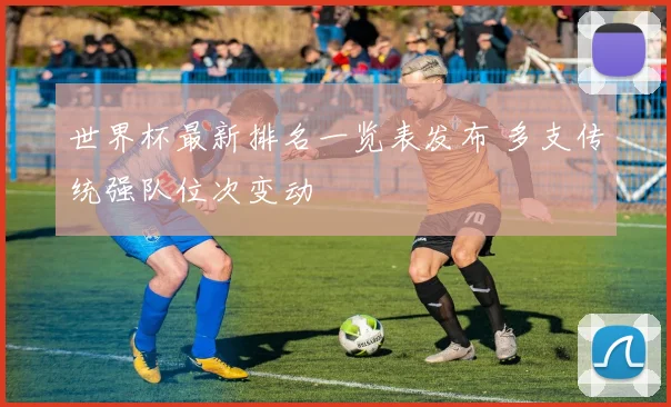 世界杯最新排名一览表发布 多支传统强队位次变动