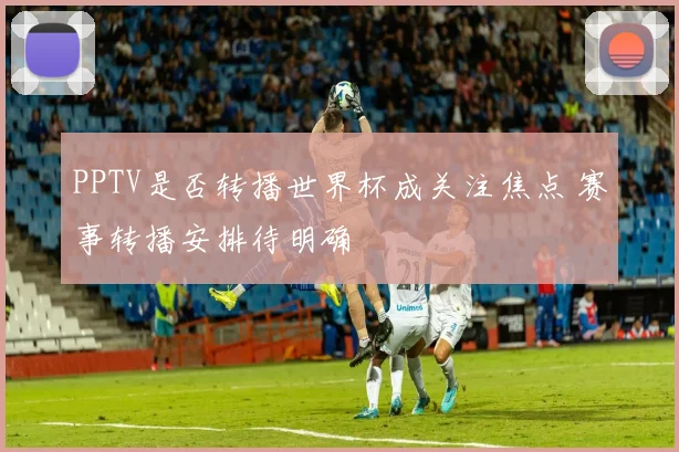PPTV是否转播世界杯成关注焦点 赛事转播安排待明确