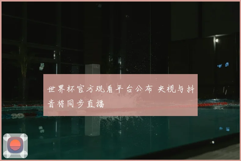 世界杯官方观看平台公布 央视与抖音将同步直播