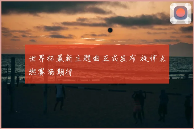 世界杯最新主题曲正式发布 旋律点燃赛场期待