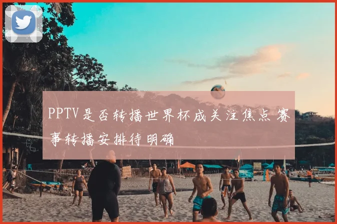 PPTV是否转播世界杯成关注焦点 赛事转播安排待明确