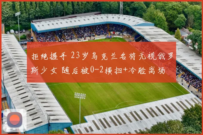 拒绝握手 23岁乌克兰名将无视俄罗斯少女 随后被0-2横扫+冷脸离场