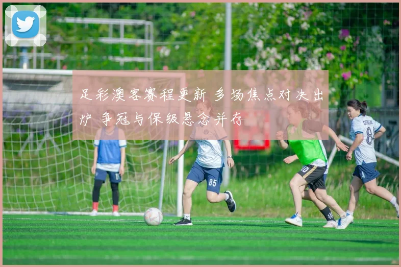足彩澳客赛程更新 多场焦点对决出炉 争冠与保级悬念并存