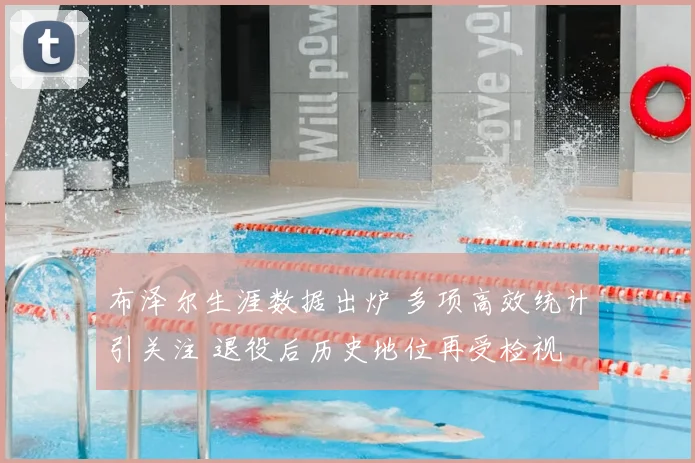 布泽尔生涯数据出炉 多项高效统计引关注 退役后历史地位再受检视