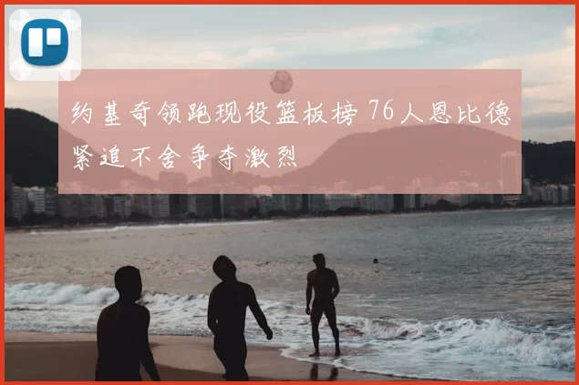 约基奇领跑现役篮板榜 76人恩比德紧追不舍争夺激烈