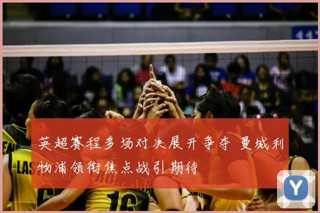 英超赛程多场对决展开争夺 曼城利物浦领衔焦点战引期待