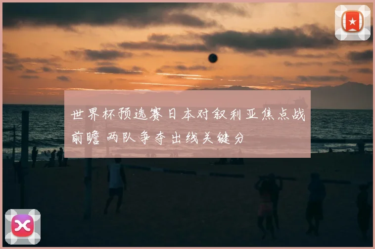 世界杯预选赛日本对叙利亚焦点战前瞻 两队争夺出线关键分