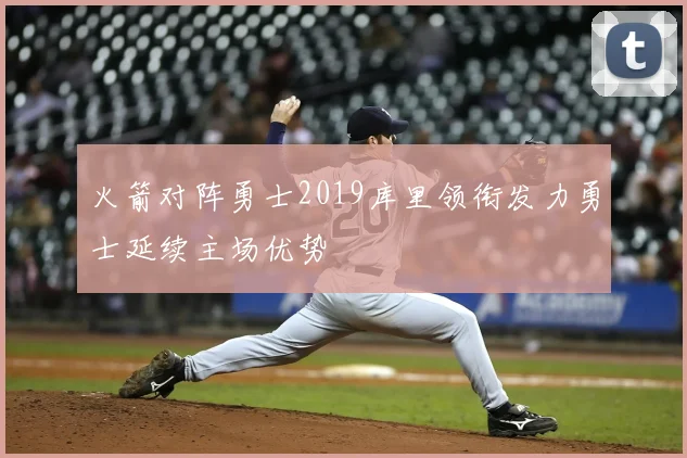 火箭对阵勇士2019库里领衔发力勇士延续主场优势