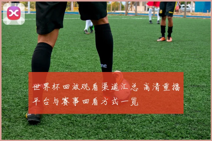世界杯回放观看渠道汇总 高清重播平台与赛事回看方式一览