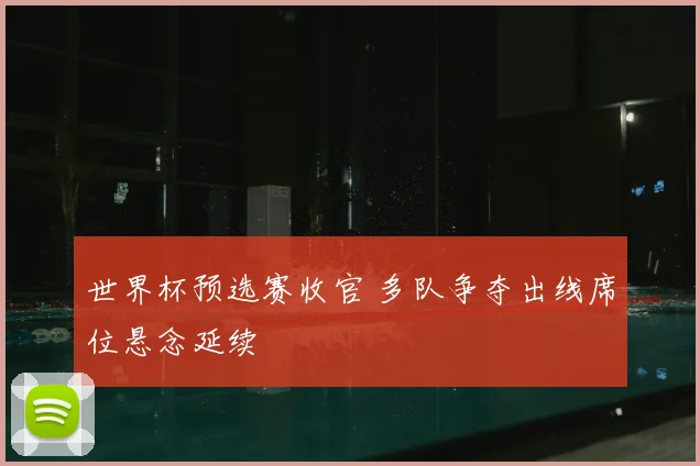 世界杯预选赛收官 多队争夺出线席位悬念延续