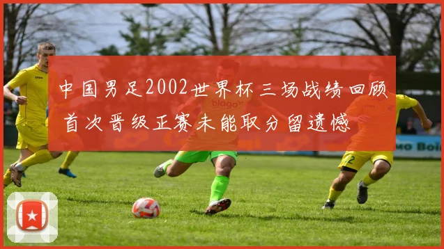 中国男足2002世界杯三场战绩回顾 首次晋级正赛未能取分留遗憾