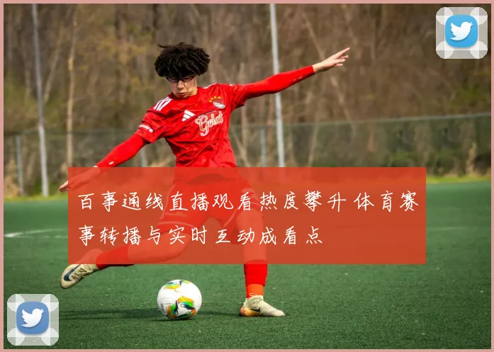 百事通线直播观看热度攀升 体育赛事转播与实时互动成看点