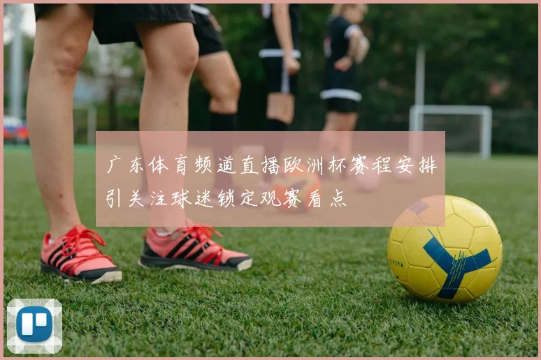 广东体育频道直播欧洲杯赛程安排引关注球迷锁定观赛看点