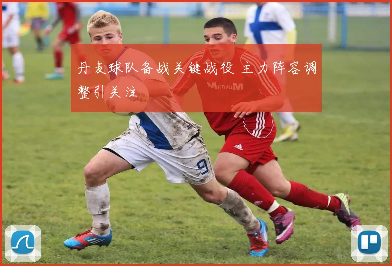 丹麦球队备战关键战役 主力阵容调整引关注