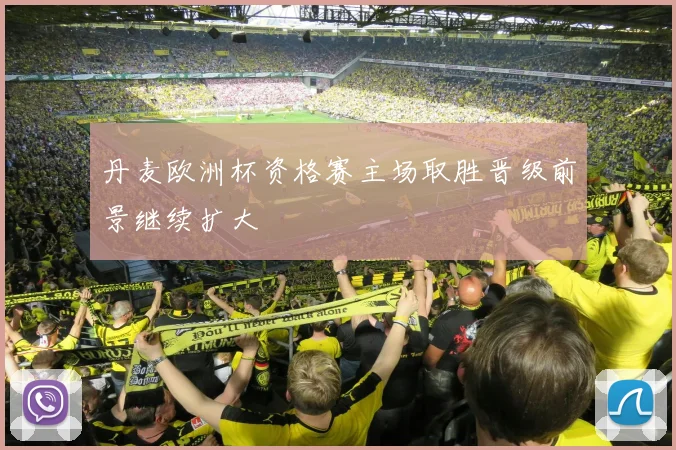 丹麦欧洲杯资格赛主场取胜晋级前景继续扩大