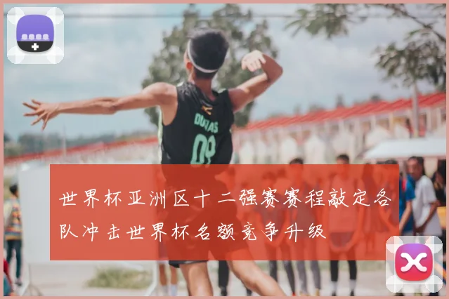 世界杯亚洲区十二强赛赛程敲定各队冲击世界杯名额竞争升级