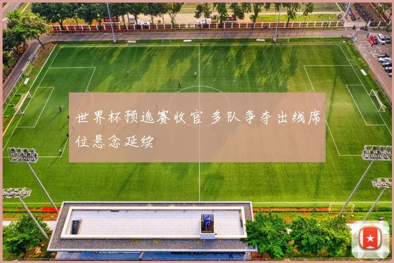 世界杯预选赛收官 多队争夺出线席位悬念延续