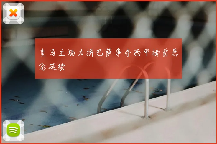 皇马主场力拼巴萨争夺西甲榜首悬念延续
