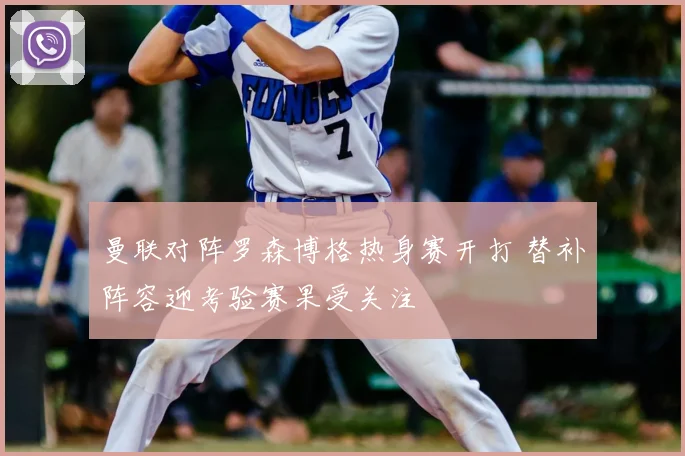 曼联对阵罗森博格热身赛开打 替补阵容迎考验赛果受关注
