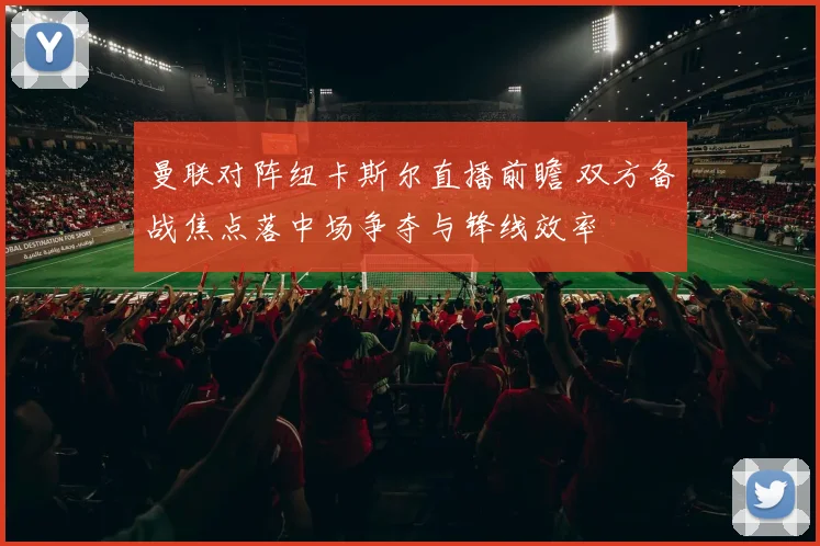 曼联对阵纽卡斯尔直播前瞻 双方备战焦点落中场争夺与锋线效率
