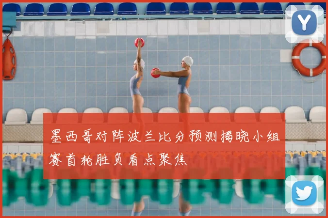 墨西哥对阵波兰比分预测揭晓小组赛首轮胜负看点聚焦