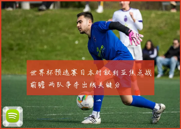 世界杯预选赛日本对叙利亚焦点战前瞻 两队争夺出线关键分