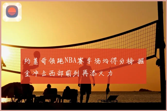 约基奇领跑NBA赛季场均得分榜 掘金冲击西部前列再添火力