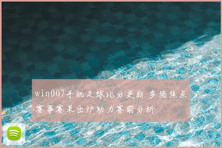 win007手机足球比分更新 多场焦点赛事赛果出炉助力赛前分析