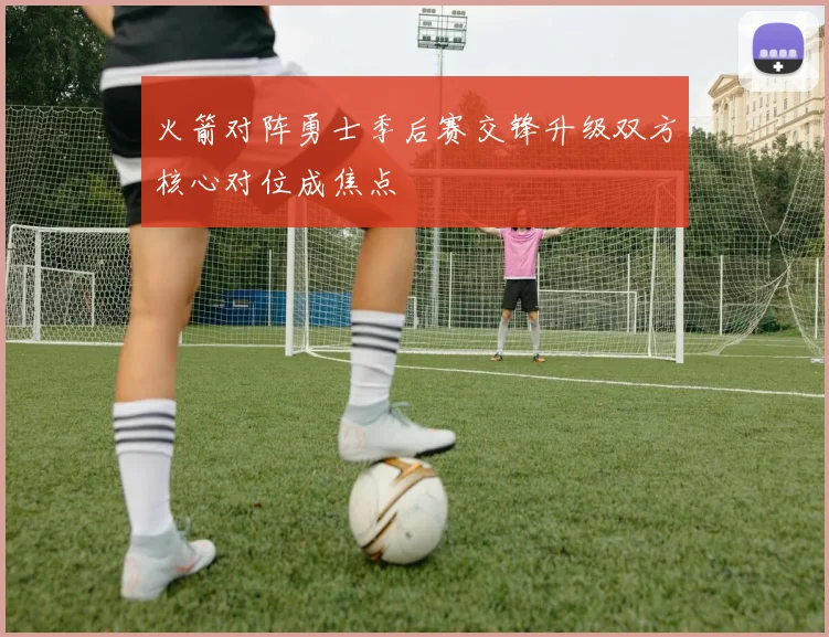 火箭对阵勇士季后赛交锋升级双方核心对位成焦点