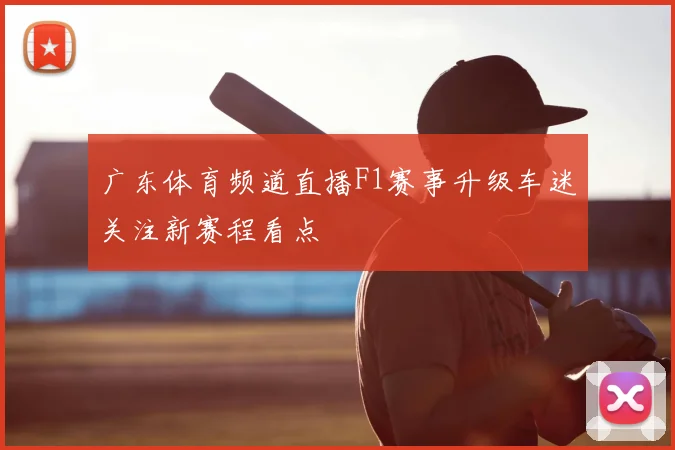 广东体育频道直播F1赛事升级车迷关注新赛程看点