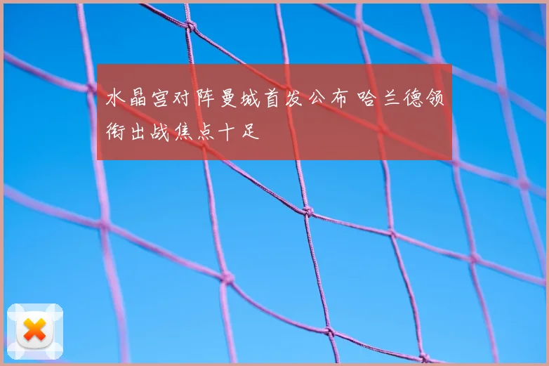 水晶宫对阵曼城首发公布 哈兰德领衔出战焦点十足