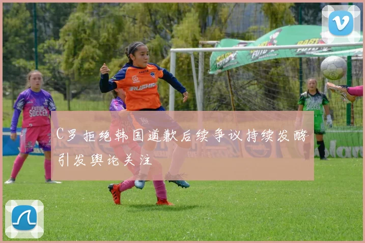 C罗拒绝韩国道歉后续争议持续发酵引发舆论关注