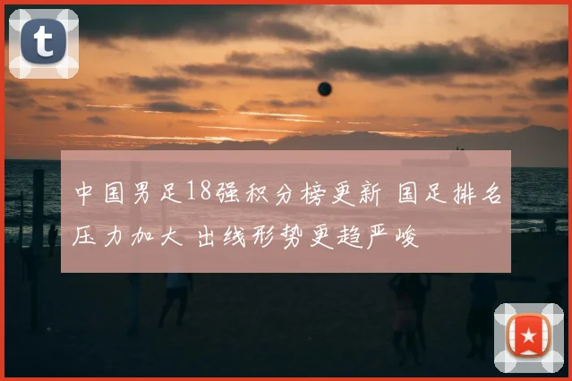 中国男足18强积分榜更新 国足排名压力加大 出线形势更趋严峻
