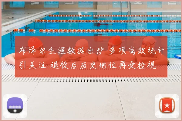 布泽尔生涯数据出炉 多项高效统计引关注 退役后历史地位再受检视