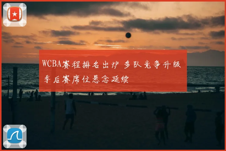 WCBA赛程排名出炉 多队竞争升级 季后赛席位悬念延续