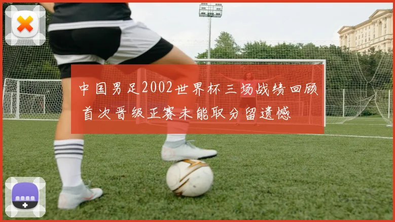 中国男足2002世界杯三场战绩回顾 首次晋级正赛未能取分留遗憾