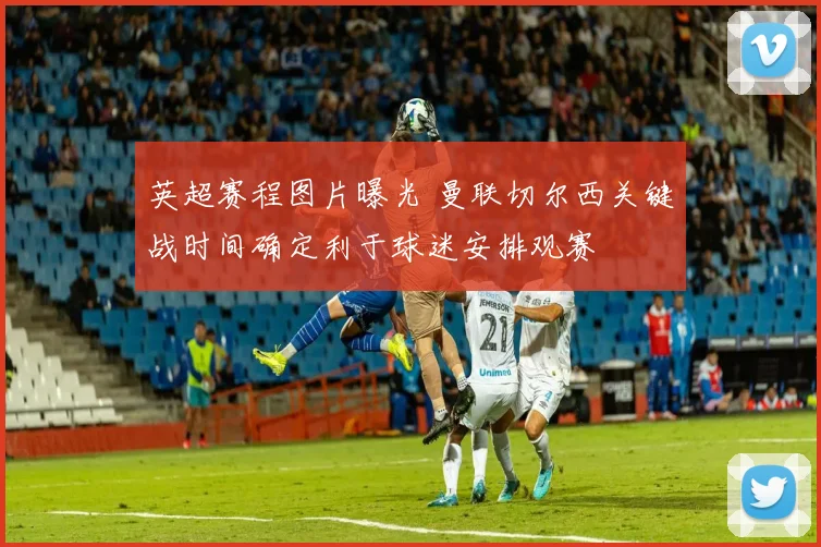 英超赛程图片曝光 曼联切尔西关键战时间确定利于球迷安排观赛