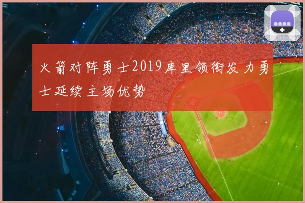 火箭对阵勇士2019库里领衔发力勇士延续主场优势
