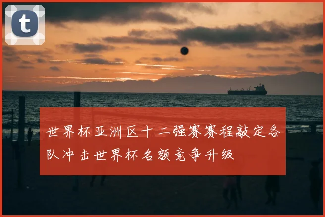 世界杯亚洲区十二强赛赛程敲定各队冲击世界杯名额竞争升级