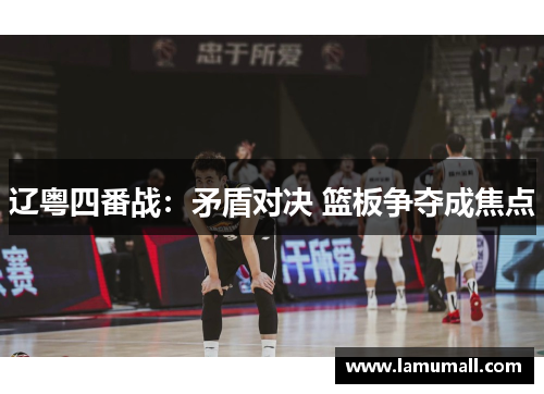 辽粤四番战:矛盾对决 篮板争夺成焦点